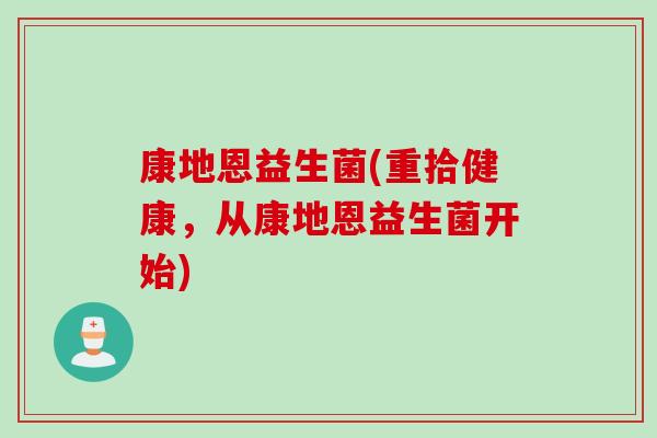 康地恩益生菌(重拾健康，从康地恩益生菌开始)
