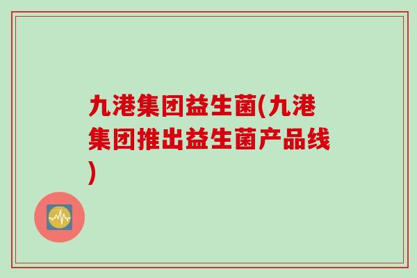 九港集团益生菌(九港集团推出益生菌产品线)