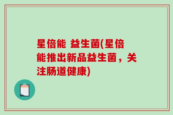 星倍能 益生菌(星倍能推出新品益生菌，关注肠道健康)