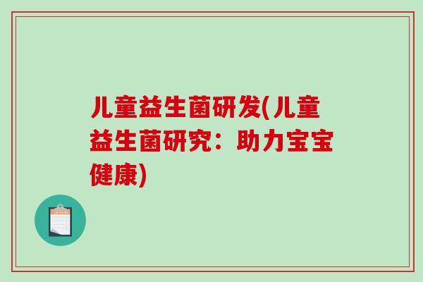 儿童益生菌研发(儿童益生菌研究：助力宝宝健康)