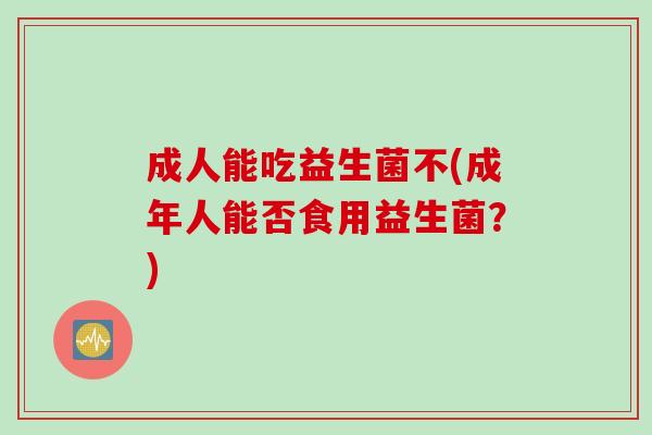 成人能吃益生菌不(成年人能否食用益生菌？)
