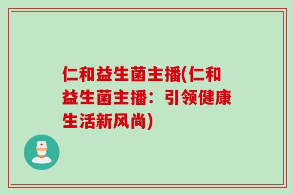仁和益生菌主播(仁和益生菌主播：引领健康生活新风尚)