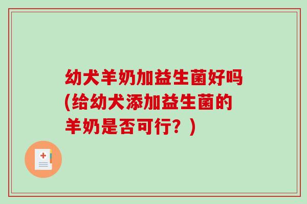 幼犬羊奶加益生菌好吗(给幼犬添加益生菌的羊奶是否可行？)