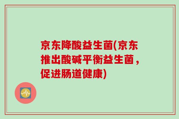 京东降酸益生菌(京东推出酸碱平衡益生菌，促进肠道健康)