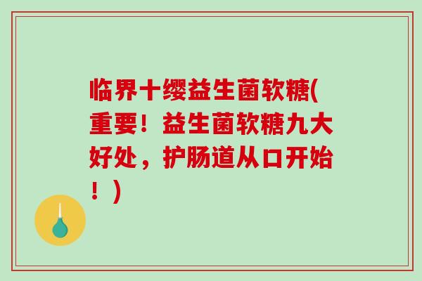 临界十缨益生菌软糖(重要！益生菌软糖九大好处，护肠道从口开始！)