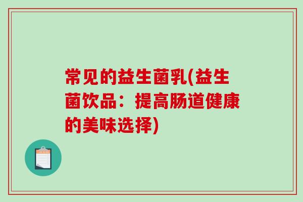 常见的益生菌乳(益生菌饮品：提高肠道健康的美味选择)