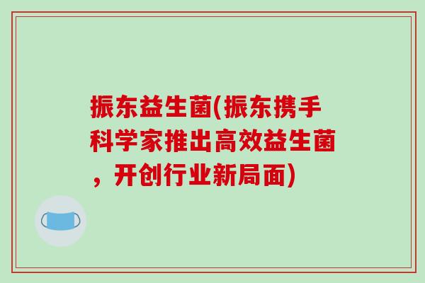 振东益生菌(振东携手科学家推出高效益生菌，开创行业新局面)