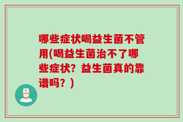 哪些症状喝益生菌不管用(喝益生菌治不了哪些症状？益生菌真的靠谱吗？)