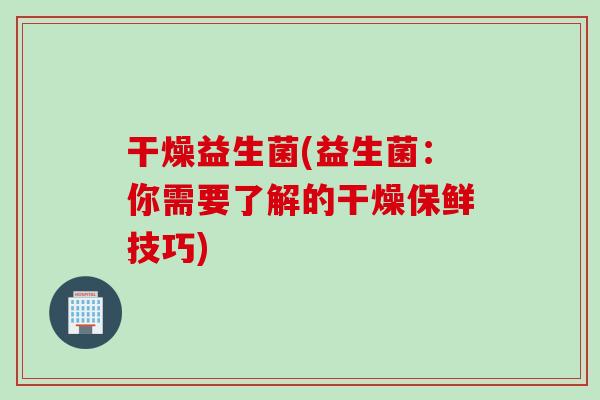 干燥益生菌(益生菌：你需要了解的干燥保鲜技巧)