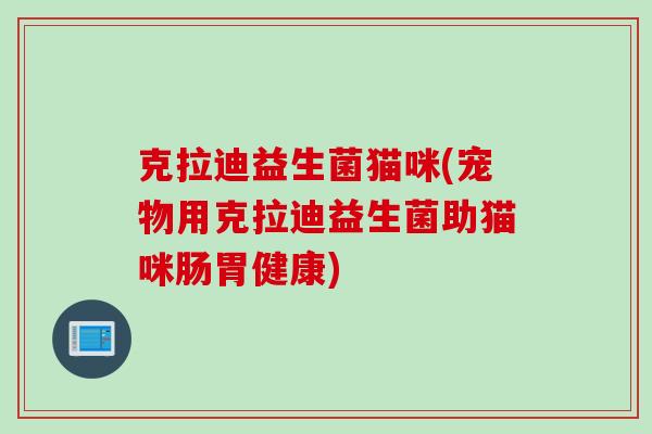 克拉迪益生菌猫咪(宠物用克拉迪益生菌助猫咪肠胃健康)