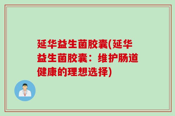 延华益生菌胶囊(延华益生菌胶囊：维护肠道健康的理想选择)