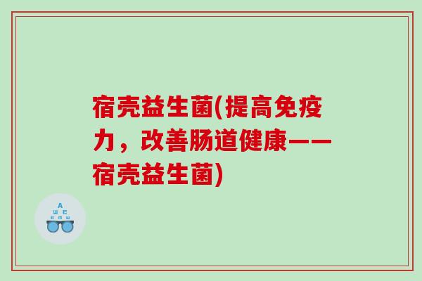 宿壳益生菌(提高免疫力，改善肠道健康——宿壳益生菌)