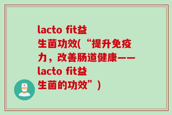 lacto fit益生菌功效(“提升免疫力，改善肠道健康——lacto fit益生菌的功效”)