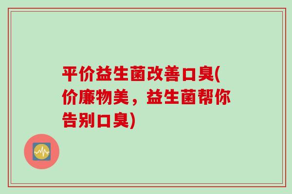 平价益生菌改善口臭(价廉物美，益生菌帮你告别口臭)