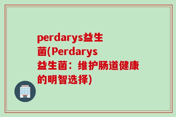 perdarys益生菌(Perdarys益生菌：维护肠道健康的明智选择)