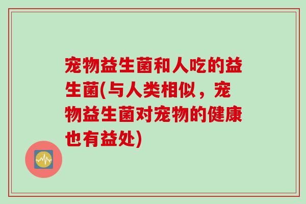 宠物益生菌和人吃的益生菌(与人类相似，宠物益生菌对宠物的健康也有益处)