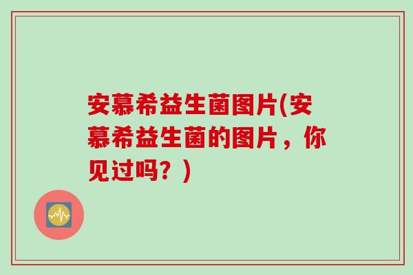 安慕希益生菌图片(安慕希益生菌的图片，你见过吗？)
