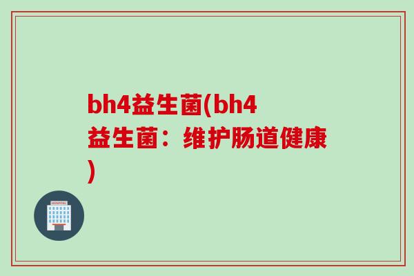 bh4益生菌(bh4益生菌：维护肠道健康)