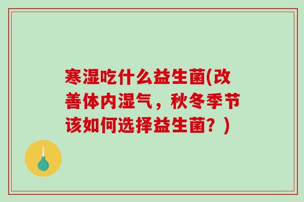 寒湿吃什么益生菌(改善体内湿气，秋冬季节该如何选择益生菌？)