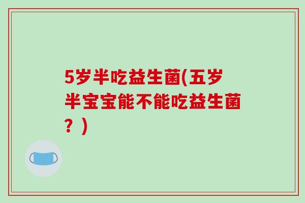 5岁半吃益生菌(五岁半宝宝能不能吃益生菌？)