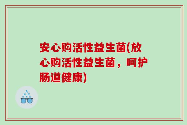 安心购活性益生菌(放心购活性益生菌，呵护肠道健康)