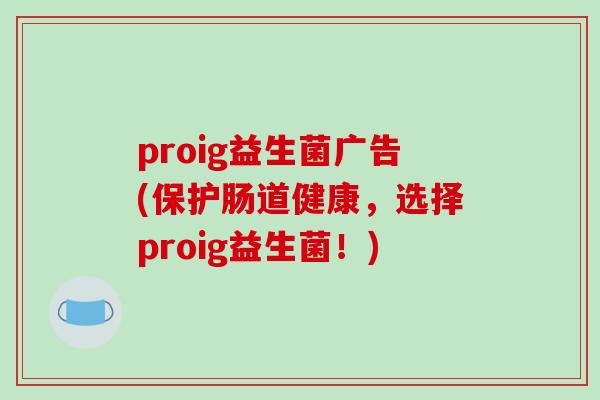 proig益生菌广告(保护肠道健康，选择proig益生菌！)