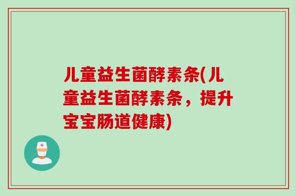 儿童益生菌酵素条(儿童益生菌酵素条，提升宝宝肠道健康)