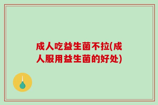 成人吃益生菌不拉(成人服用益生菌的好处)