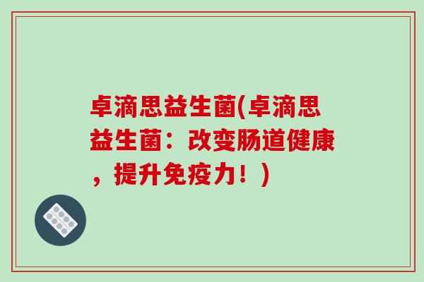 卓滴思益生菌(卓滴思益生菌：改变肠道健康，提升免疫力！)