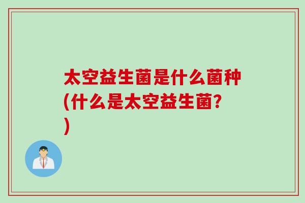 太空益生菌是什么菌种(什么是太空益生菌？)