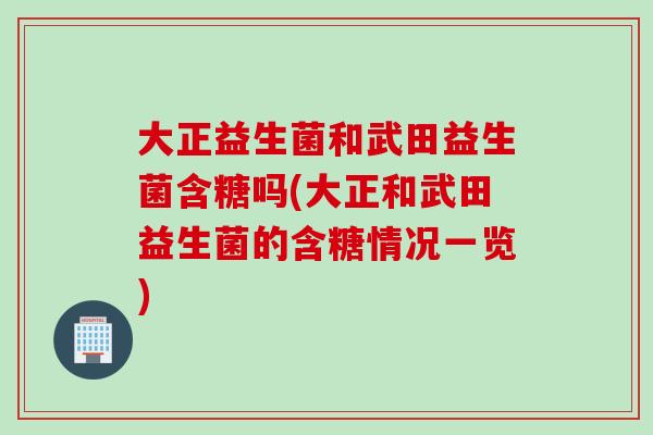 大正益生菌和武田益生菌含糖吗(大正和武田益生菌的含糖情况一览)