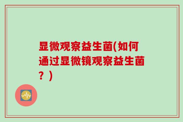 显微观察益生菌(如何通过显微镜观察益生菌？)