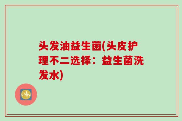 头发油益生菌(头皮护理不二选择：益生菌洗发水)