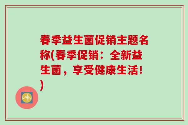 春季益生菌促销主题名称(春季促销：全新益生菌，享受健康生活！)