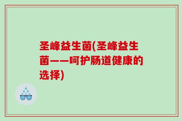 圣峰益生菌(圣峰益生菌——呵护肠道健康的选择)