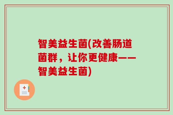 智美益生菌(改善肠道菌群，让你更健康——智美益生菌)
