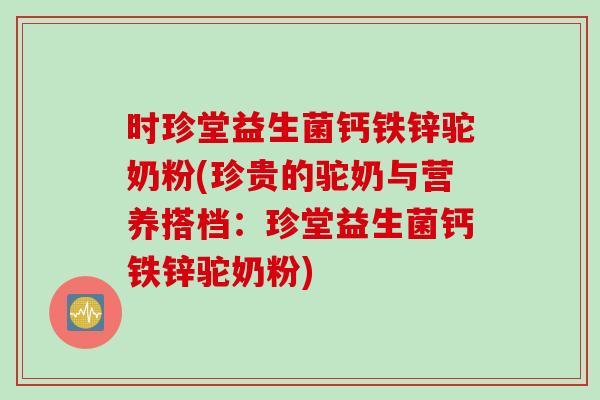 时珍堂益生菌钙铁锌驼奶粉(珍贵的驼奶与营养搭档:珍堂益生菌钙铁锌驼奶粉) 时珍堂益生菌钙铁锌驼奶粉(珍贵的驼奶与营养搭档:珍堂益生菌钙铁锌驼奶粉)
