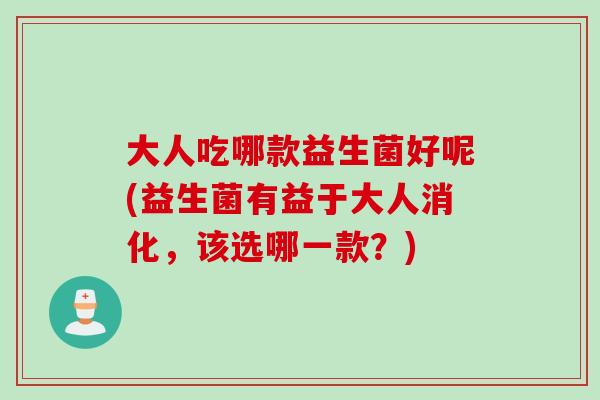 大人吃哪款益生菌好呢(益生菌有益于大人消化，该选哪一款？)