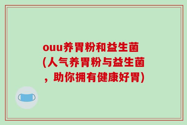 ouu养胃粉和益生菌(人气养胃粉与益生菌，助你拥有健康好胃)