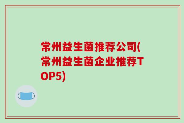 常州益生菌推荐公司(常州益生菌企业推荐TOP5)