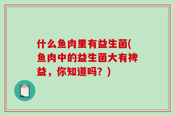 什么鱼肉里有益生菌(鱼肉中的益生菌大有裨益，你知道吗？)