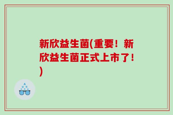 新欣益生菌(重要！新欣益生菌正式上市了！)