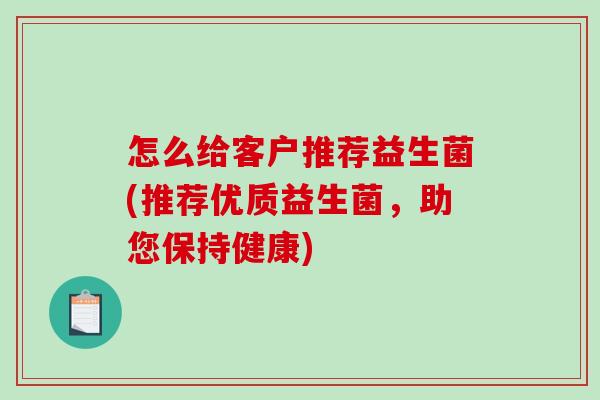 怎么给客户推荐益生菌(推荐优质益生菌，助您保持健康)