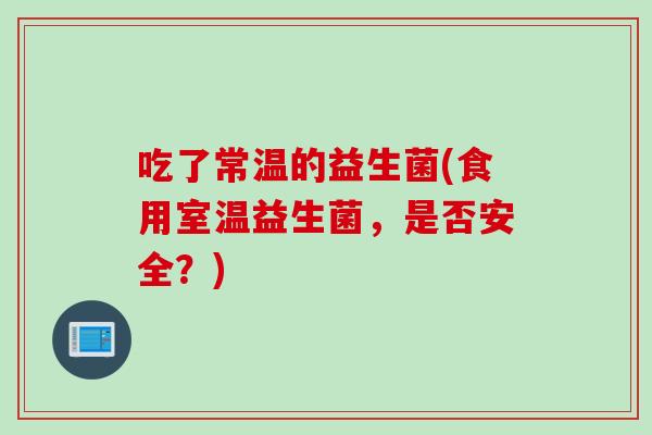 吃了常温的益生菌(食用室温益生菌，是否安全？)