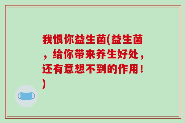 我恨你益生菌(益生菌，给你带来养生好处，还有意想不到的作用！)