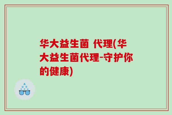 华大益生菌 代理(华大益生菌代理-守护你的健康)