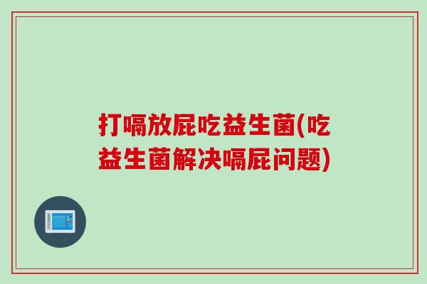 打嗝放屁吃益生菌(吃益生菌解决嗝屁问题)