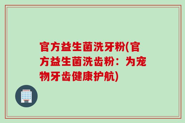 官方益生菌洗牙粉(官方益生菌洗齿粉：为宠物牙齿健康护航)