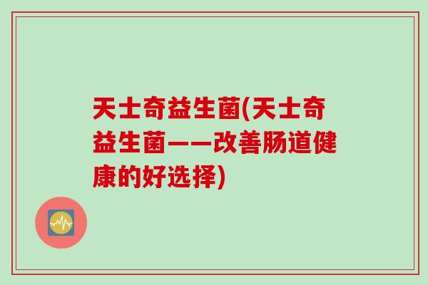 天士奇益生菌(天士奇益生菌——改善肠道健康的好选择)