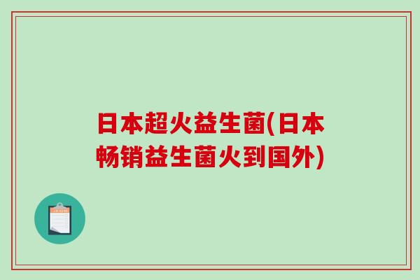 日本超火益生菌(日本畅销益生菌火到国外)